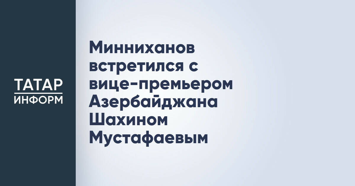 Рустам Минниханов обсудил с вице-премьером Азербайджана Шахином Мустафаевым перспективы сотрудничества