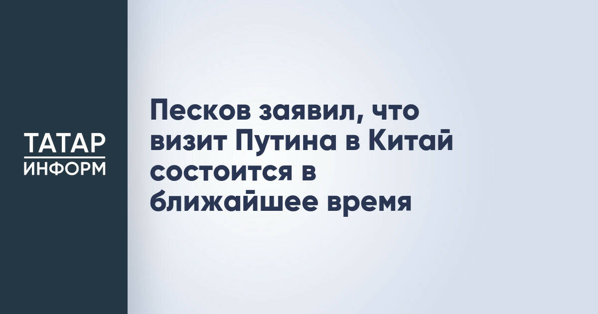 Дмитрий Песков: Визит Владимира Путина в Китай состоится в ближайшее время