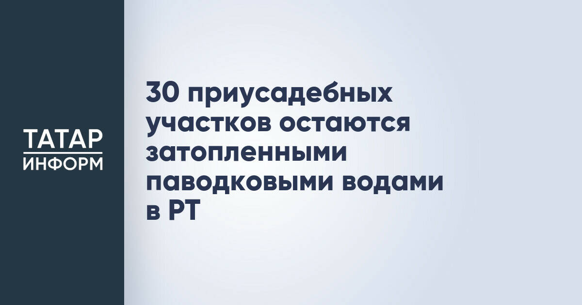 В Татарстане 30 приусадебных участков остаются подтопленными из-за паводка