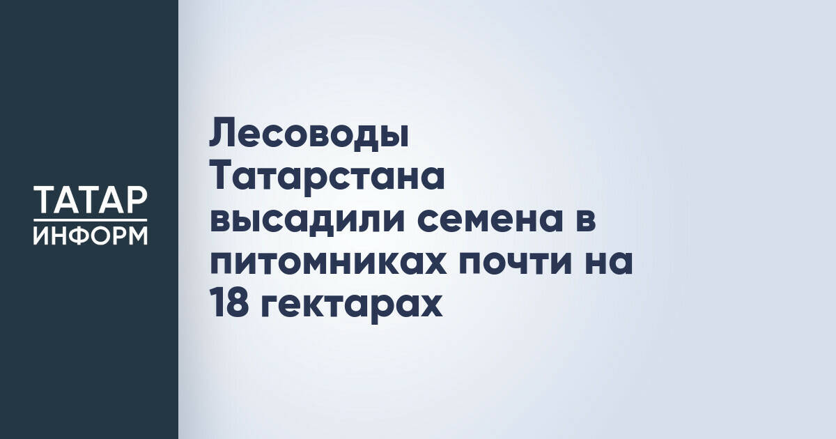 Лесоводы Татарстана засеяли почти 18 гектаров под будущие саженцы