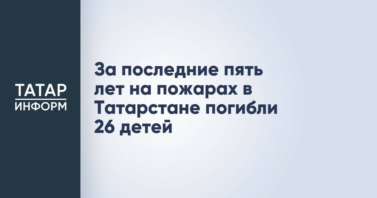 26 детей погибли на пожарах в Татарстане за последние пять лет