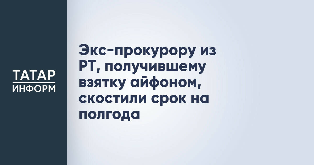 Верховный суд Татарстана сократил срок заключения экс-прокурору, получившему взятку смартфоном