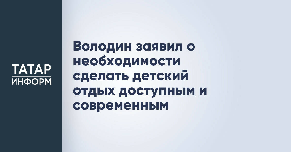 Вячеслав Володин призвал обеспечить доступность и современность детского отдыха
