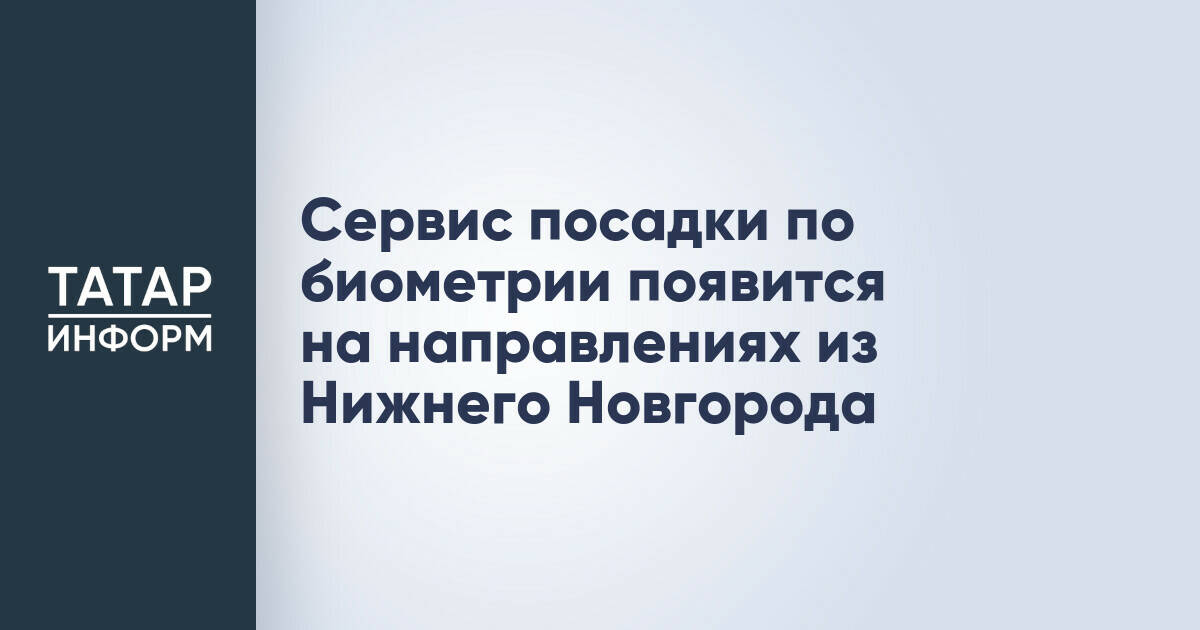 Биометрическая посадка на поезда расширяется из Нижнего Новгорода