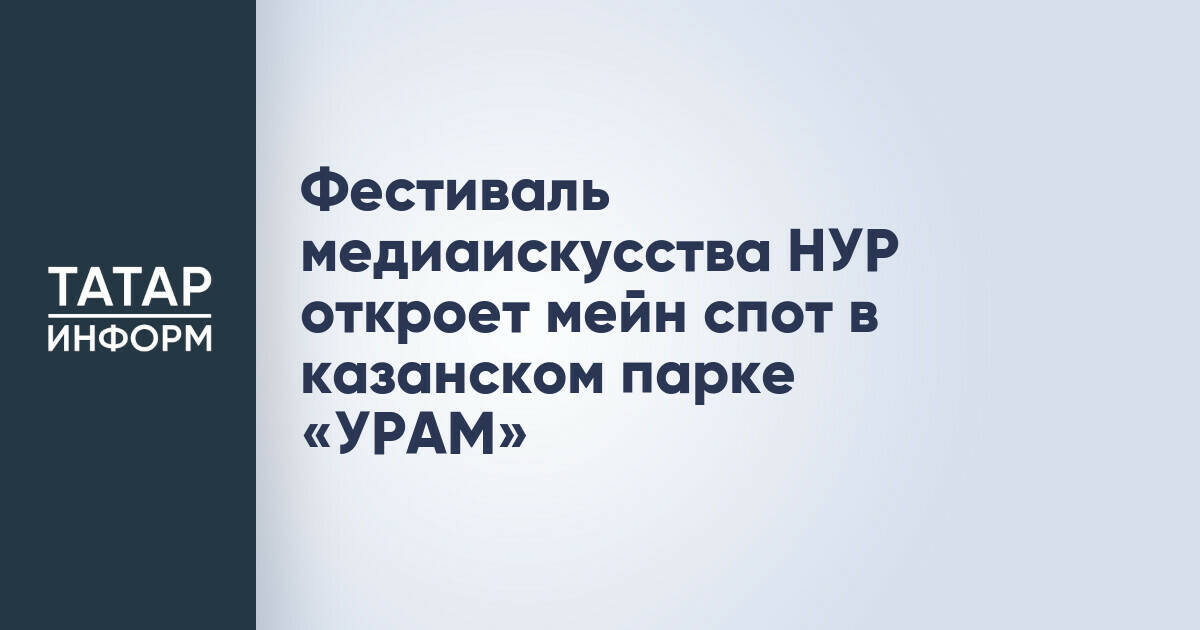 Фестиваль медиаискусства НУР представит главную площадку в казанском парке «УРАМ»