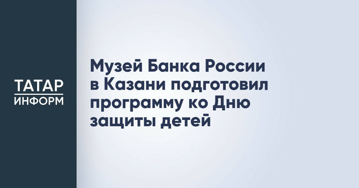 Музей Банка России в Казани проведет интерактивную программу ко Дню защиты детей