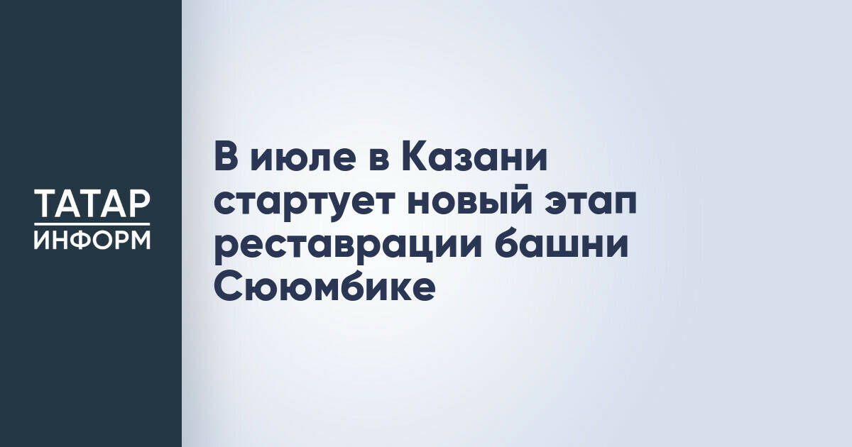 В Казани в июле начнется новый этап реставрации башни Сююмбике