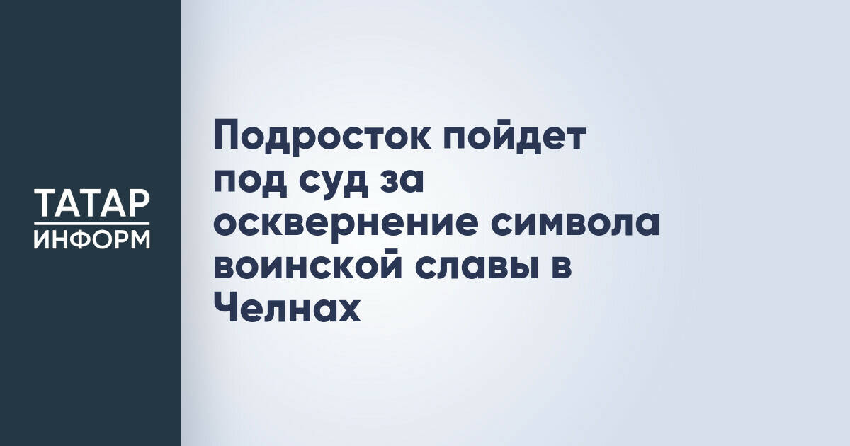 В Набережных Челнах подростка будут судить за осквернение мемориала