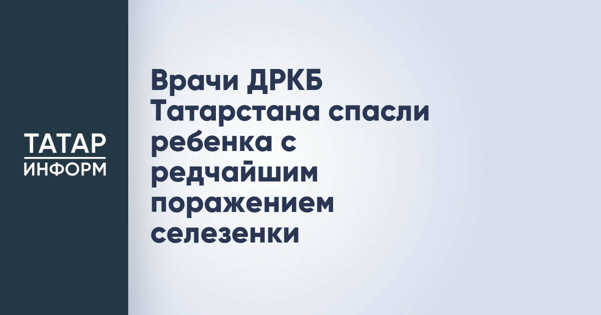 Врачи ДРКБ Татарстана успешно прооперировали ребенка с редким заболеванием селезенки
