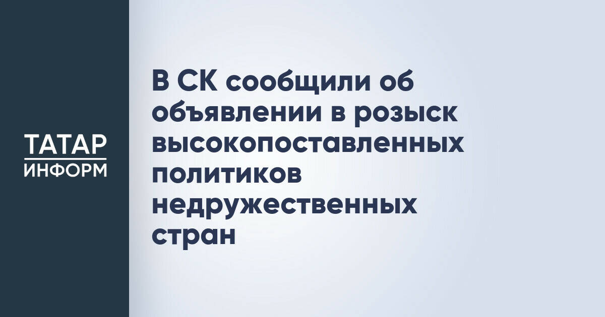СК России объявил в розыск ряд высокопоставленных политиков из недружественных стран
