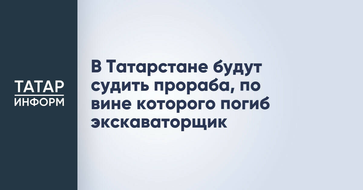 В Татарстане перед судом предстанет прораб по делу о гибели экскаваторщика