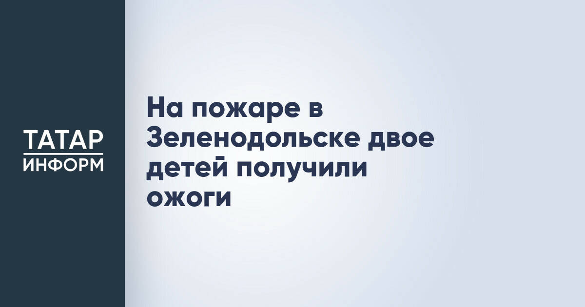 Двое детей пострадали при пожаре в частном доме в Зеленодольске