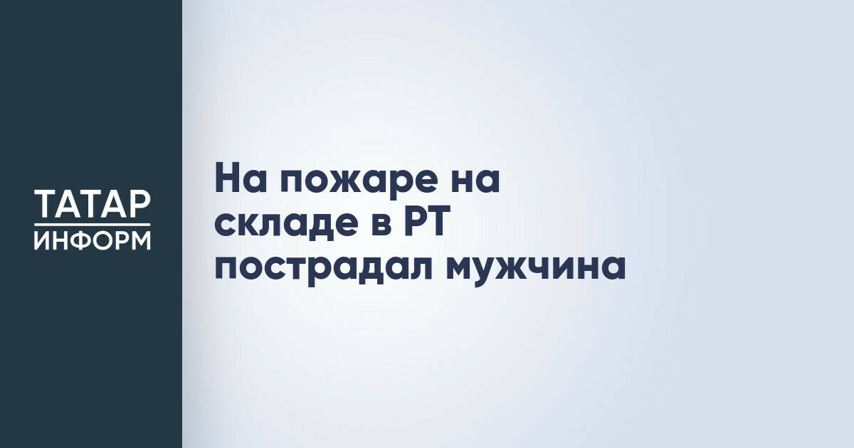 Мужчина госпитализирован с ожогами после пожара на складе в Татарстане