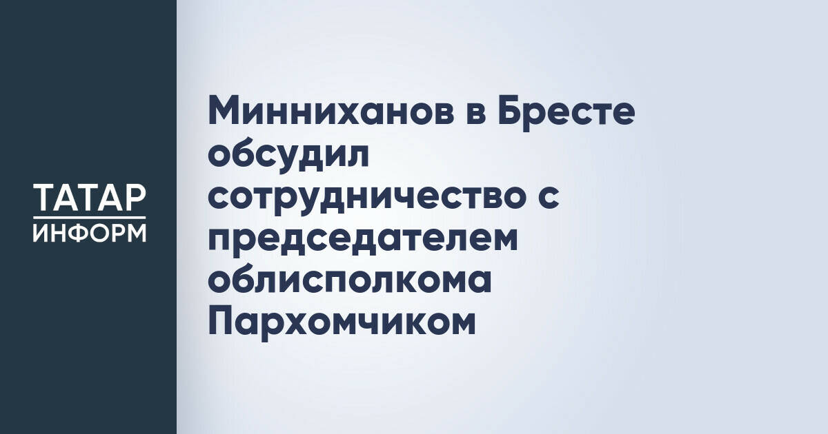 Рустам Минниханов и Петр Пархомчик обсудили расширение сотрудничества Татарстана и Брестской области