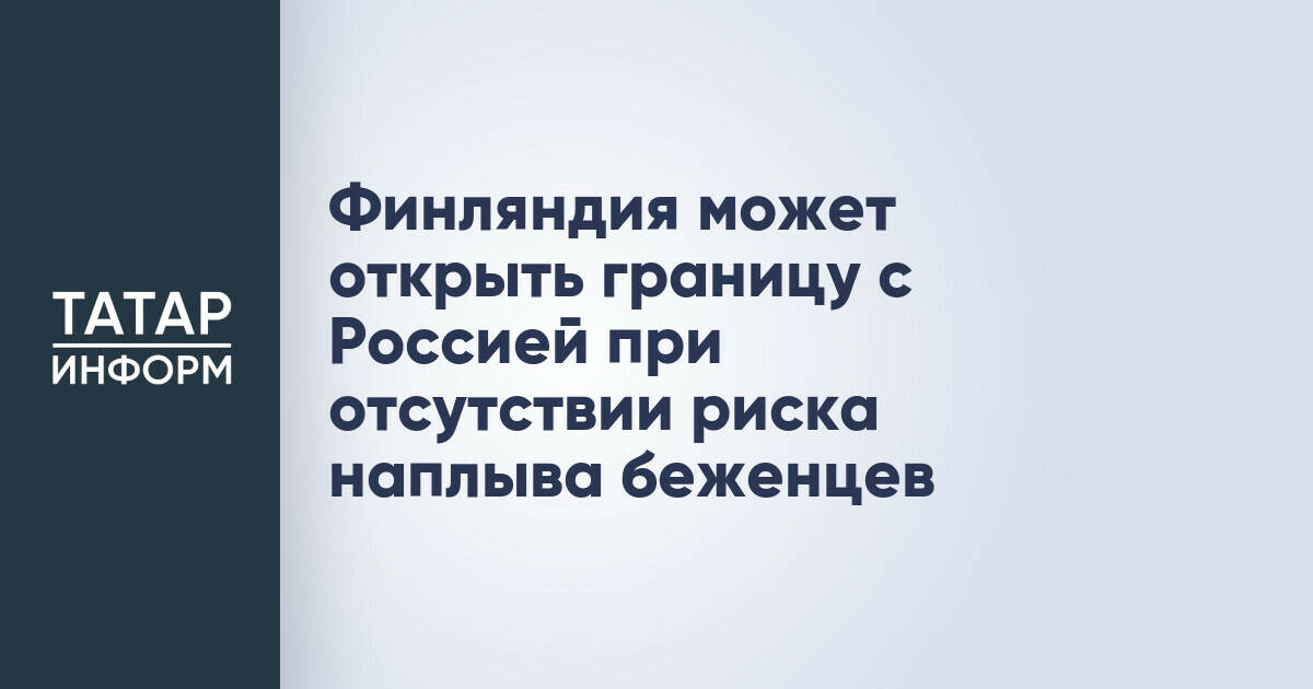 Финляндия рассмотрит открытие границы с Россией при гарантиях отсутствия миграционного давления