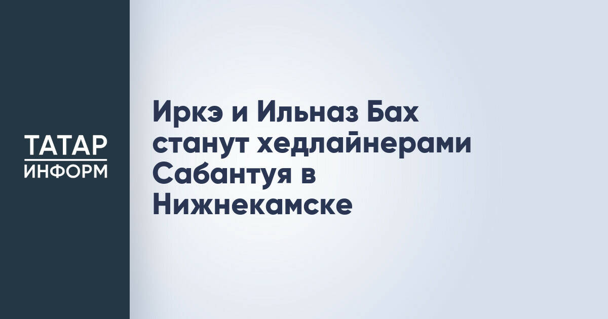 Иркэ и Ильназ Бах выступят на Сабантуе в Нижнекамске