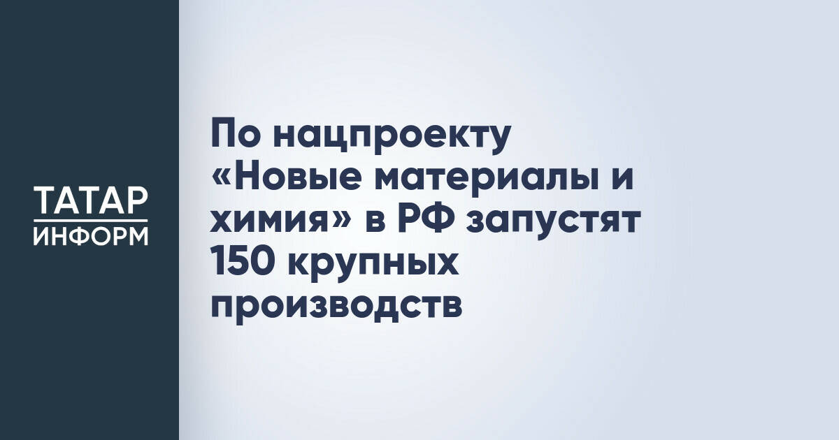 В России до 2030 года планируется запустить 150 крупных производств по нацпроекту «Новые материалы и химия»