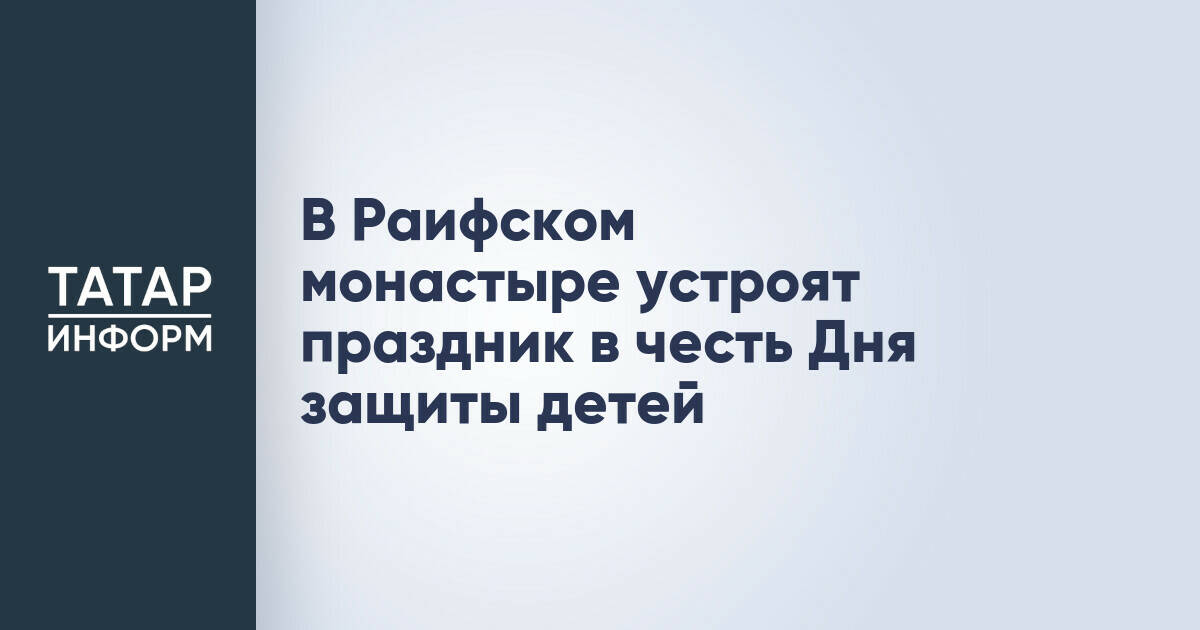 В Раифском монастыре пройдет праздник для детей ко Дню защиты