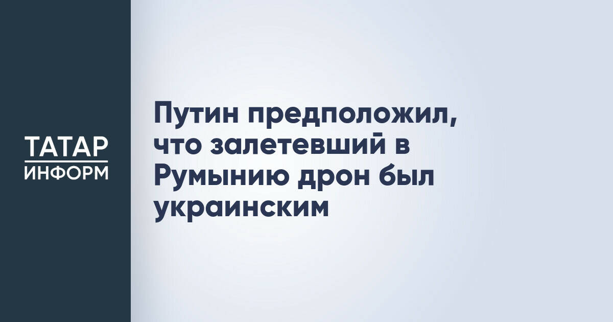 Владимир Путин: дрон, упавший в Румынии, вероятнее всего, украинского происхождения