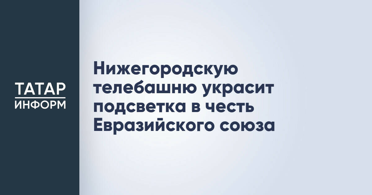 Нижегородская телебашня будет подсвечена в честь Дня ЕАЭС