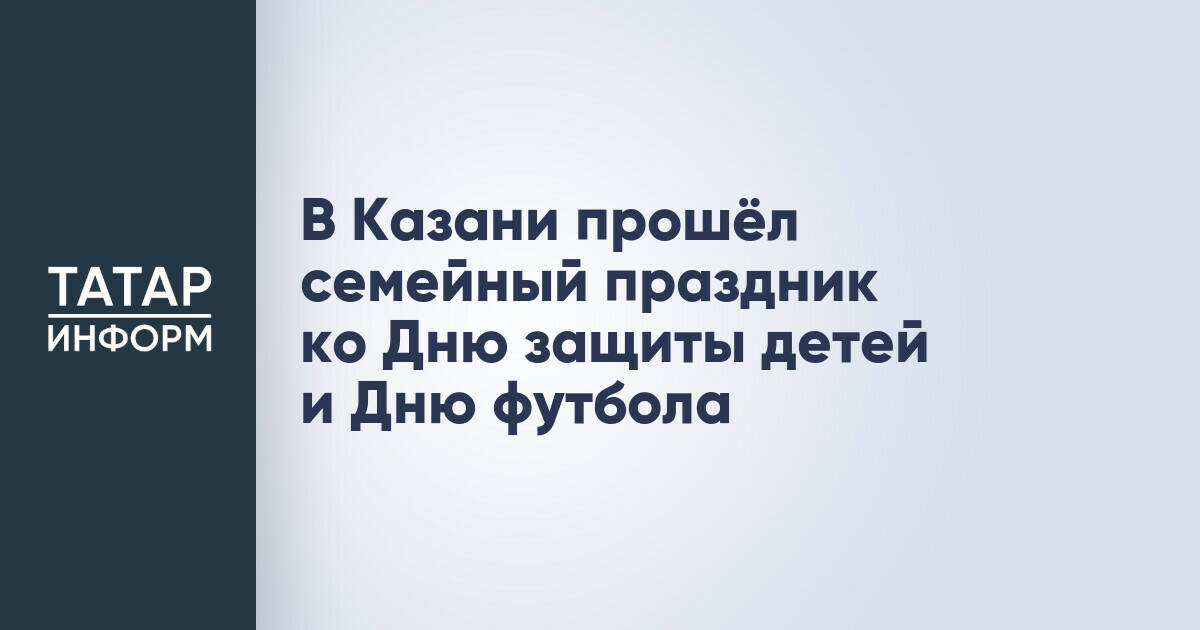В Казани провели семейный праздник, посвященный Дню защиты детей и Дню футбола