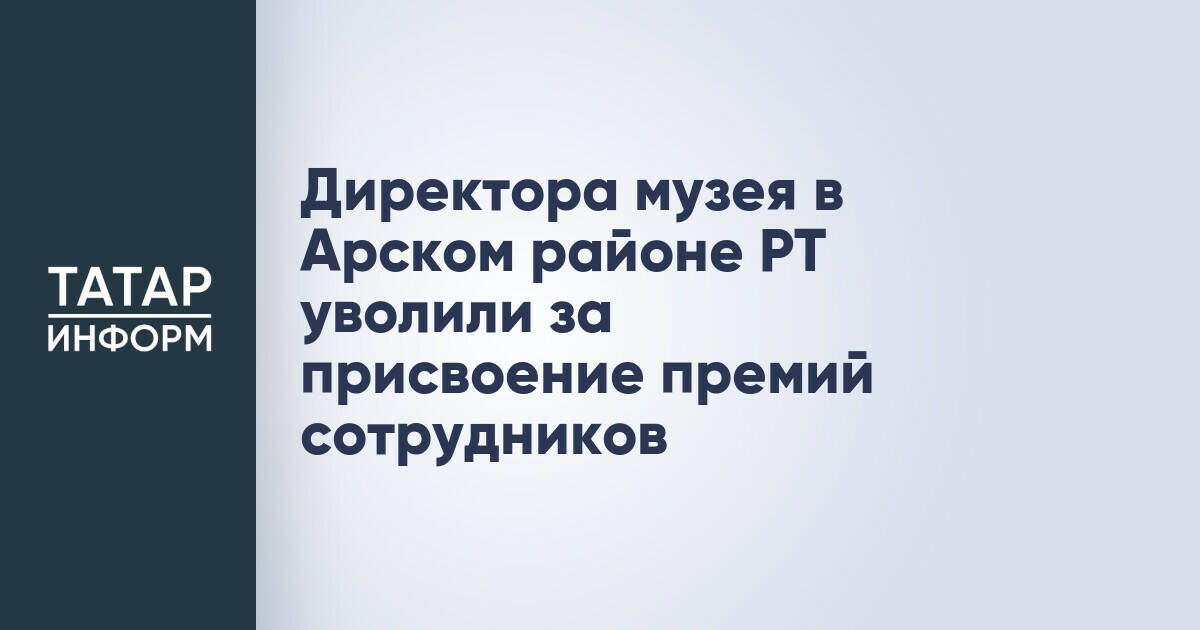 Директора музея в Арском районе Татарстана уволили за присвоение премий