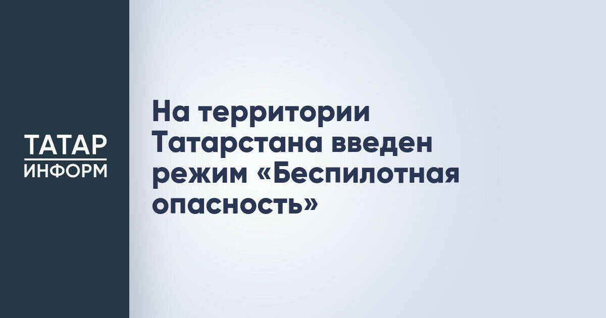 В Татарстане введен режим «Беспилотная опасность»