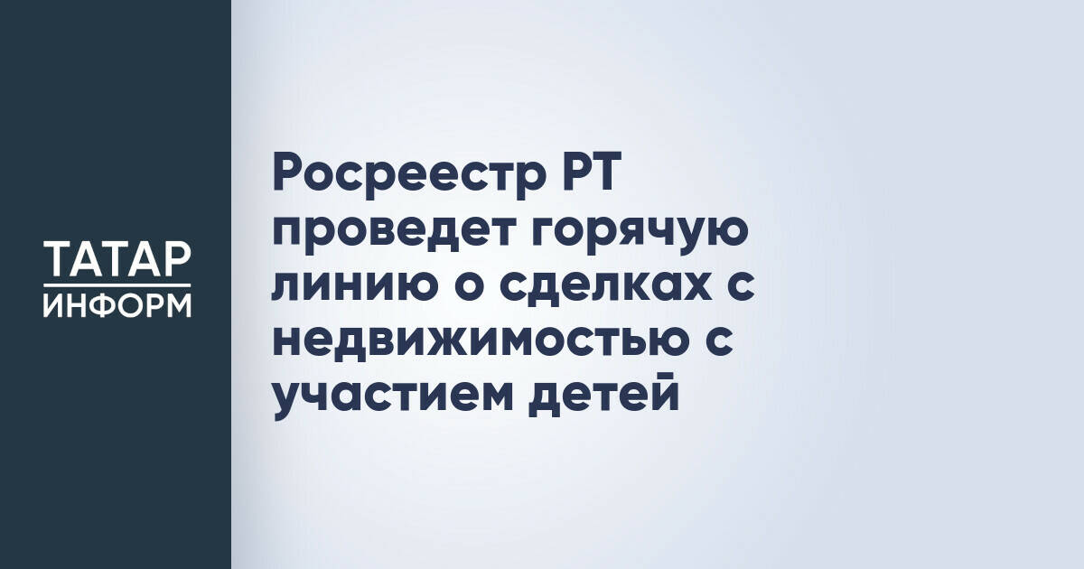 Росреестр Татарстана проведет горячую линию по сделкам с недвижимостью с участием детей