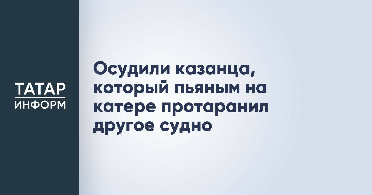 Житель Казани приговорен к принудительным работам за столкновение катеров