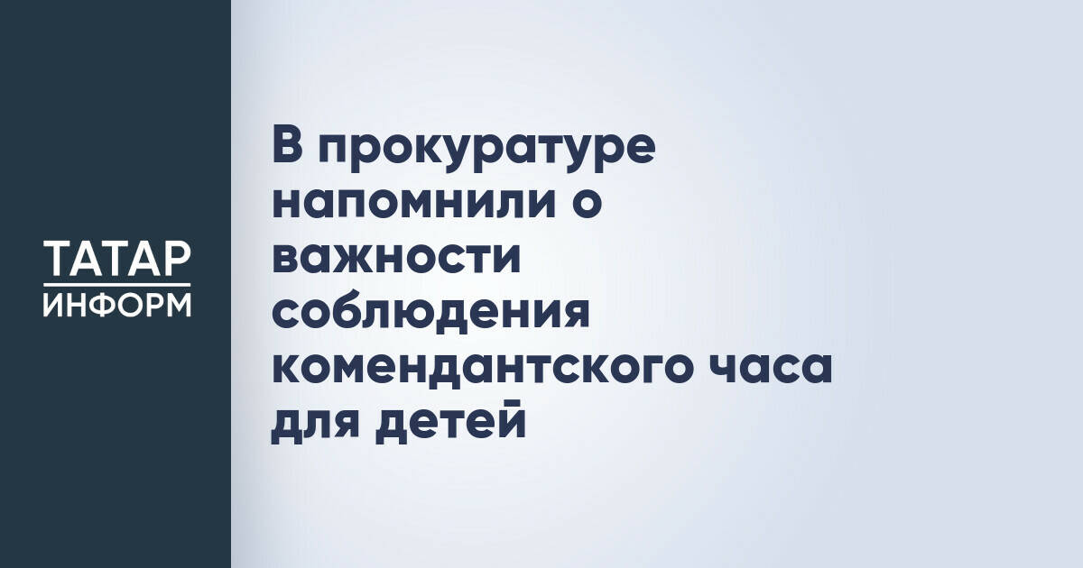 Прокуратура Татарстана акцентировала внимание на соблюдении комендантского часа несовершеннолетними