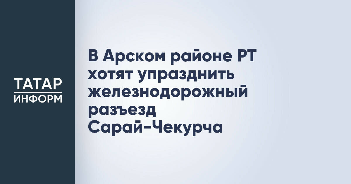 В Татарстане предложено упразднить железнодорожный разъезд Сарай-Чекурча