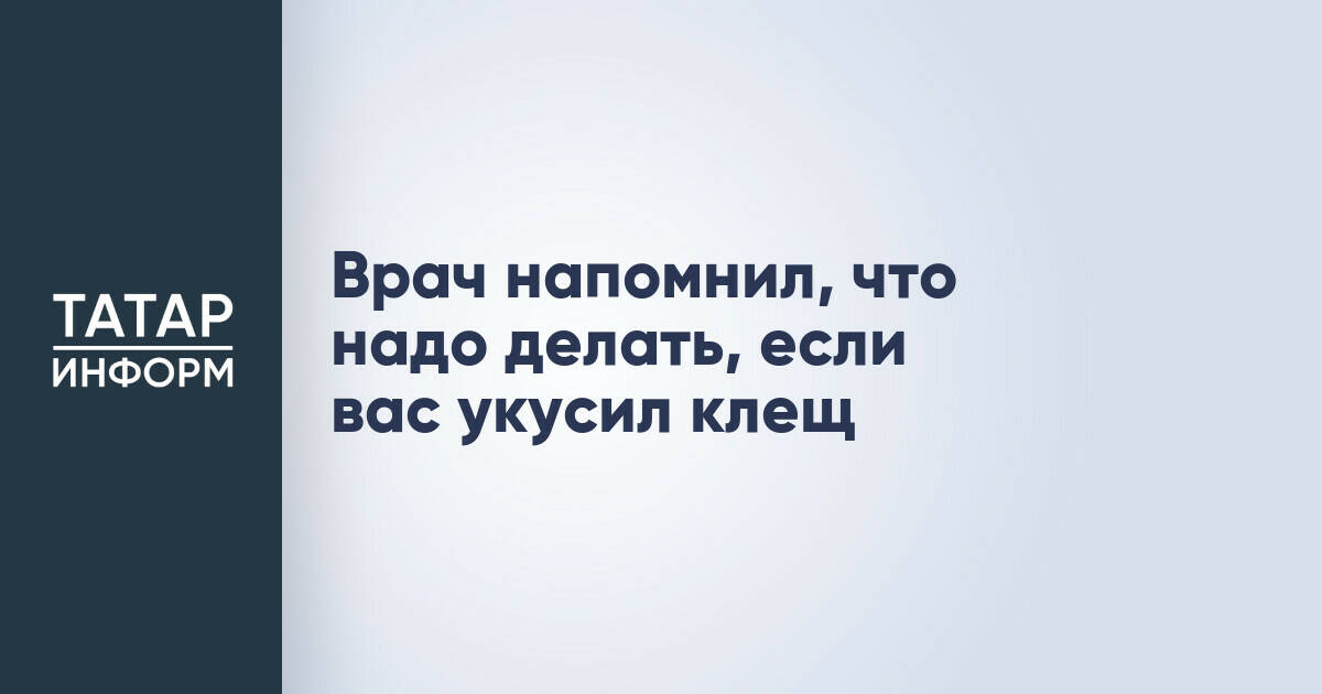 Эпидемиолог Минздрава РТ дал рекомендации по действиям после укуса клеща
