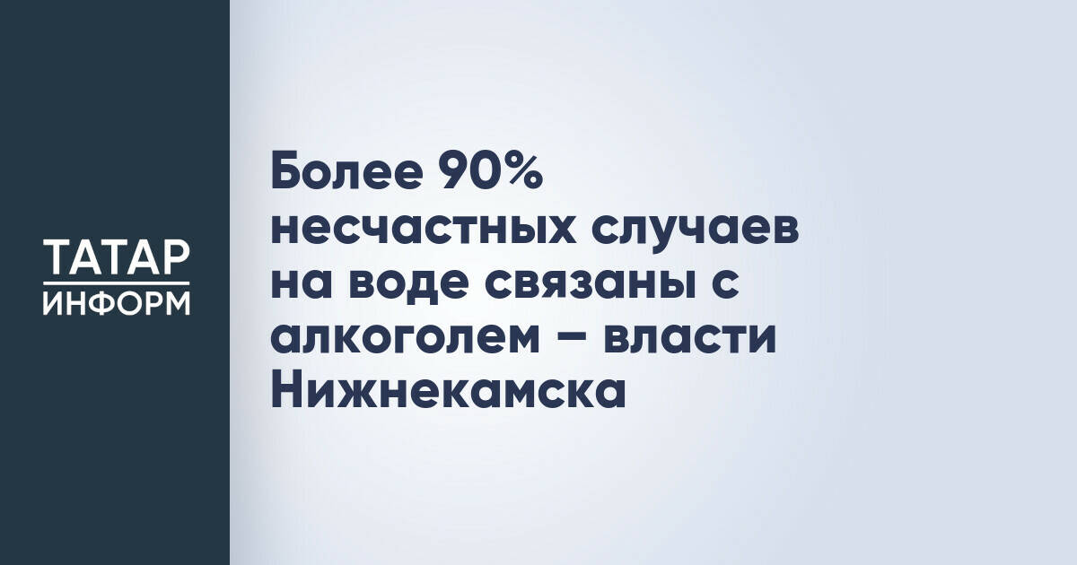 Власти Нижнекамска: более 90% несчастных случаев на воде связаны с алкоголем
