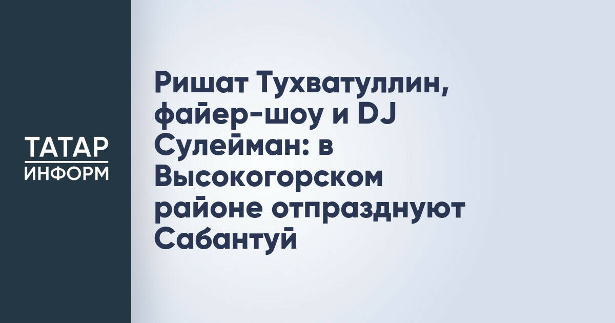 Высокогорский район отметит Сабантуй с участием Ришата Тухватуллина и файер-шоу