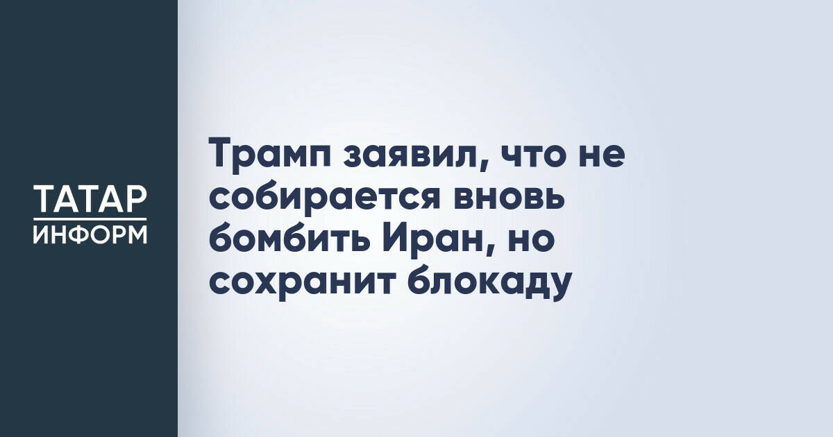 Дональд Трамп: США не будут бомбить Иран, но сохранят блокаду