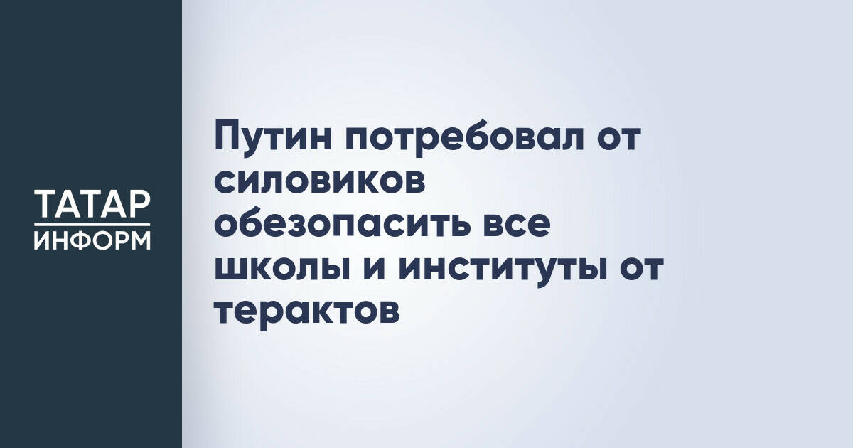 Владимир Путин поручил обеспечить безопасность образовательных учреждений от терактов