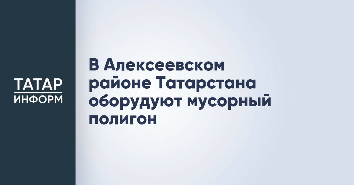 В Татарстане построят межмуниципальный полигон ТКО за 1,83 млрд рублей