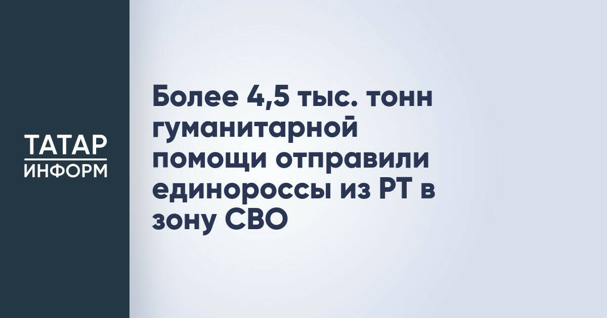 Татарстанское отделение «Единой России» отправило более 4,5 тысяч тонн гуманитарной помощи в зону СВО