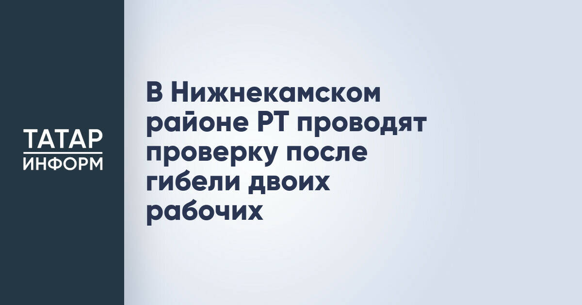 В Нижнекамском районе Татарстана расследуют гибель двух рабочих