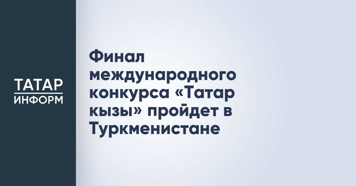 Финал конкурса «Татар кызы» в 2026 году состоится в Туркменистане