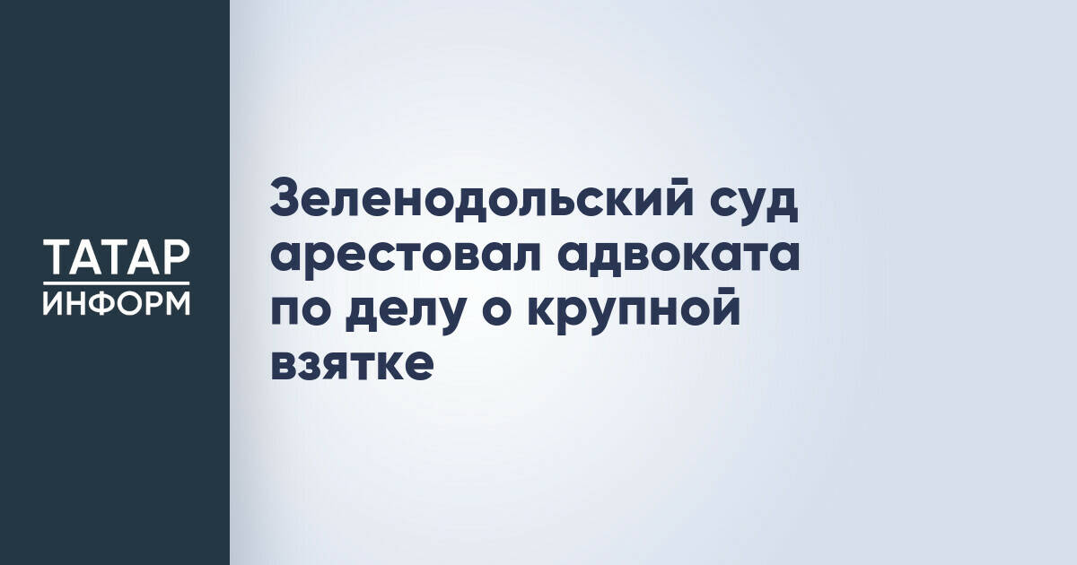 Адвоката из Зеленодольска арестовали по делу о взятке в полмиллиона рублей