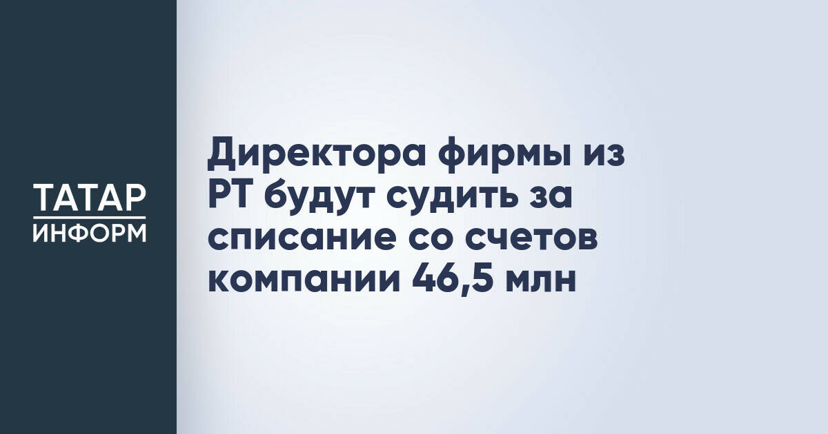 Директор фирмы из Татарстана предстанет перед судом за вывод 46,5 млн рублей