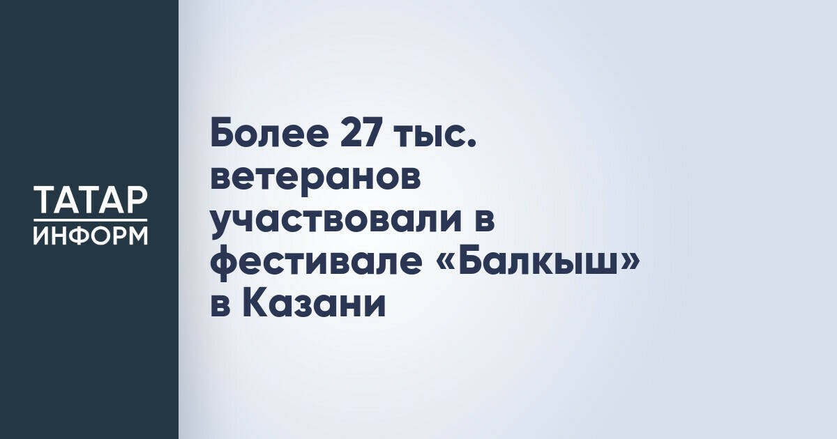 Фестиваль «Балкыш» в Казани собрал более 27 тысяч ветеранов