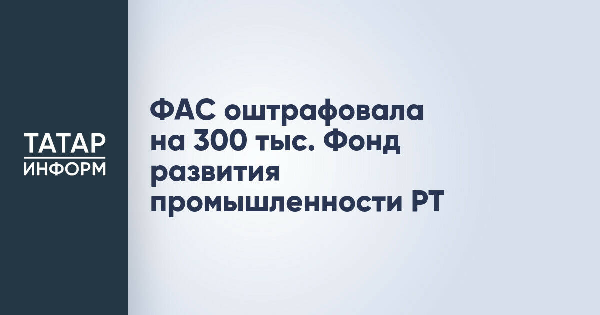 Фонд развития промышленности Татарстана оштрафован на 300 тысяч рублей за непредставление документов