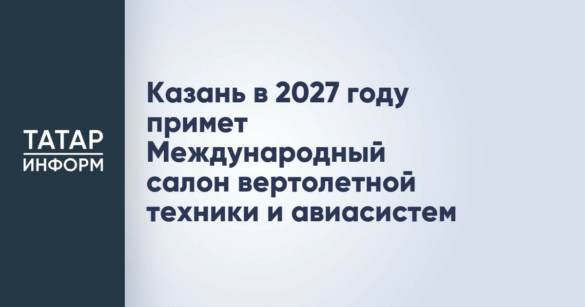 Казань примет международный салон вертолетной техники в 2027 году