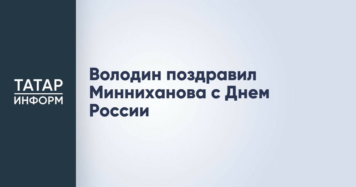 Вячеслав Володин направил поздравление Рустаму Минниханову с Днем России