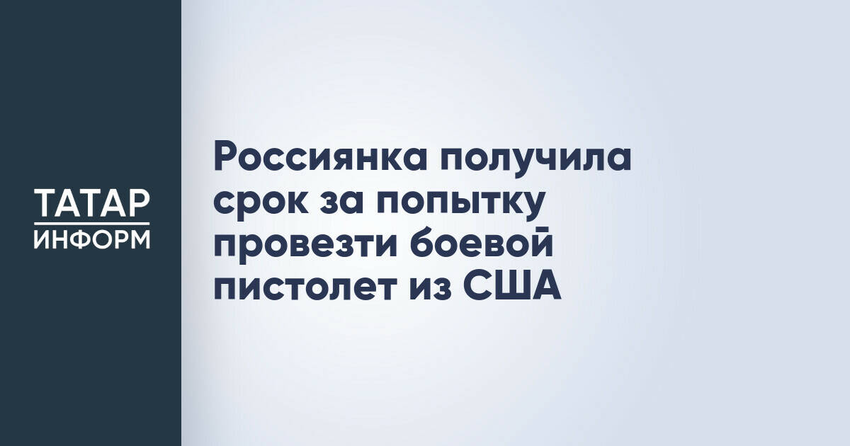 Жительница России приговорена к трем годам колонии за попытку ввоза пистолета из США