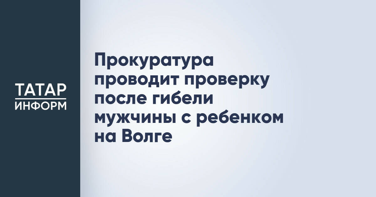 Прокуратура Татарстана расследует гибель мужчины и ребенка на Волге