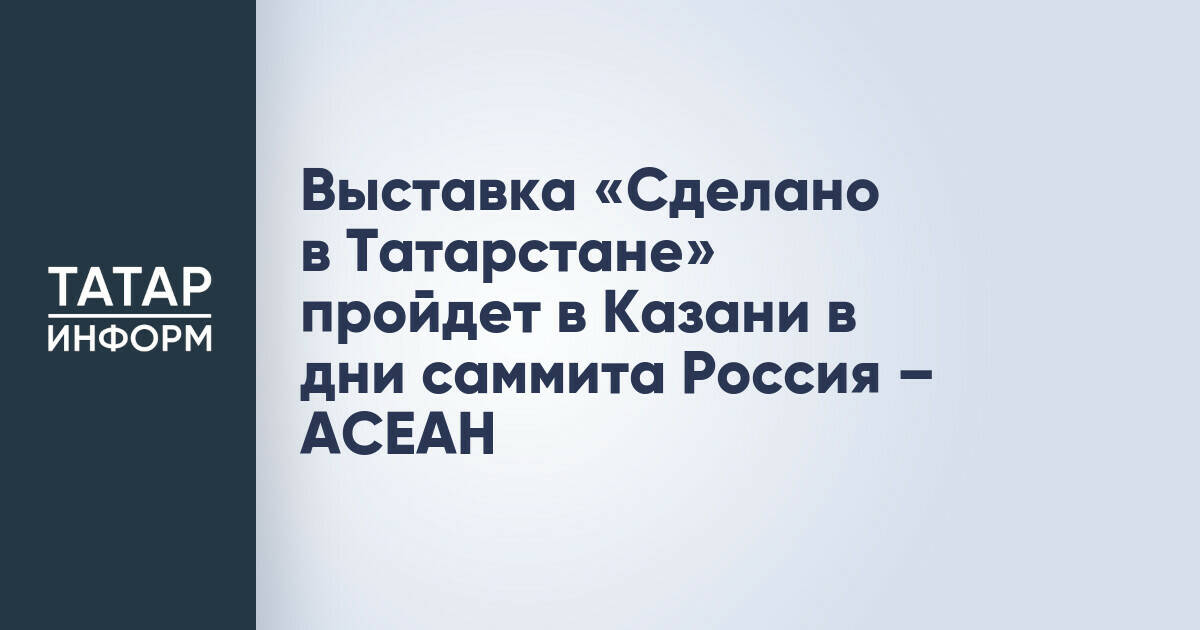 В Казани пройдет выставка «Сделано в Татарстане» в рамках саммита Россия – АСЕАН