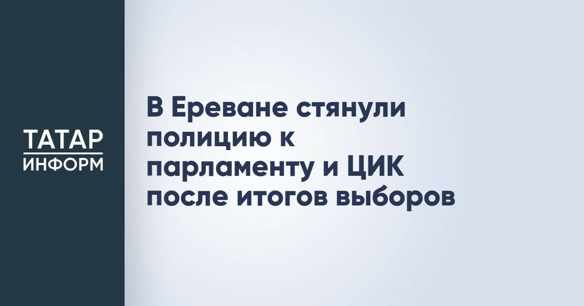 В Ереване усилены меры безопасности у парламента и ЦИК на фоне протестов против итогов выборов
